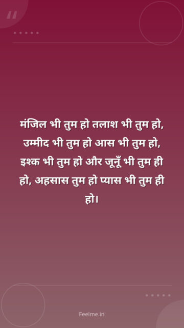 मंजिल भी तुम हो तलाश भी तुम हो, उम्मीद भी तुम हो आस भी तुम हो, इश्क भी तुम हो और जूनूँ भी तुम ही हो, अहसास तुम हो प्यास भी तुम ही हो।