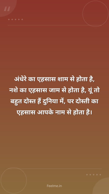 अंधेरे का एहसास शाम से होता है, नशे का एहसास जाम से होता है, यूं तो बहुत दोस्त हैं दुनिया में, पर दोस्ती का एहसास आपके नाम से होता है।