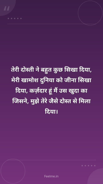 तेरी दोस्ती ने बहुत कुछ सिखा दिया, मेरी खामोश दुनिया को जीना सिखा दिया, कर्ज़दार हूं मैं उस खुदा का जिसने, मुझे तेरे जैसे दोस्त से मिला दिया।