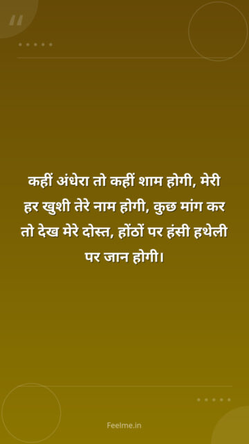 कहीं अंधेरा तो कहीं शाम होगी, मेरी हर खुशी तेरे नाम होगी, कुछ मांग कर तो देख मेरे दोस्त, होंठों पर हंसी हथेली पर जान होगी।