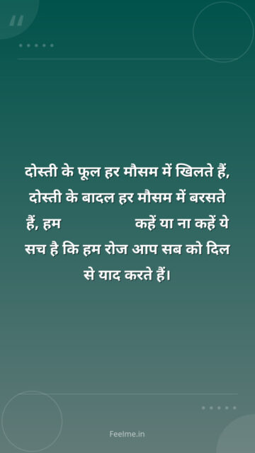 दोस्ती के फूल हर मौसम में खिलते हैं, दोस्ती के बादल हर मौसम में बरसते हैं, हम Miss You कहें या ना कहें ये सच है कि हम रोज आप सब को दिल से याद करते हैं।