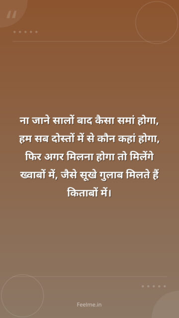 ना जाने सालों बाद कैसा समां होगा, हम सब दोस्तों में से कौन कहां होगा, फिर अगर मिलना होगा तो मिलेंगे ख्वाबों में, जैसे सूखे गुलाब मिलते हैं किताबों में।