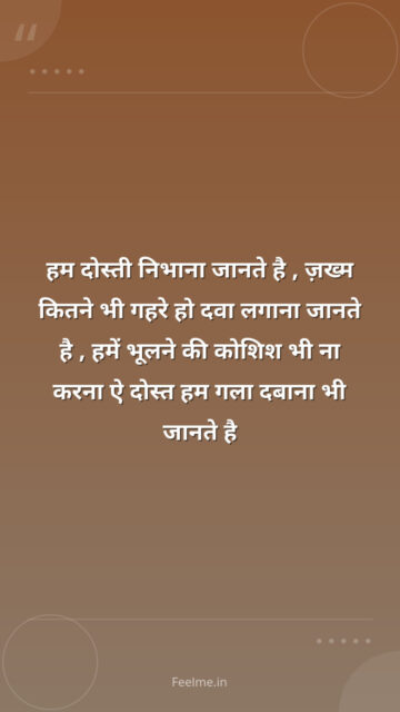 हम दोस्ती निभाना जानते है , ज़ख्म कितने भी गहरे हो दवा लगाना जानते है , हमें भूलने की कोशिश भी ना करना ऐ दोस्त हम गला दबाना भी जानते है