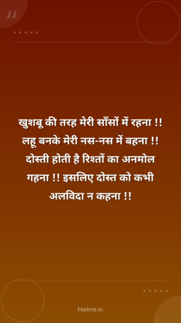 खुशबू  की तरह मेरी साँसों  में रहना !! लहू  बनके मेरी नस-नस में  बहना !! दोस्ती  होती है रिश्तों का  अनमोल गहना !! इसलिए  दोस्त को कभी  अलविदा न कहना !!