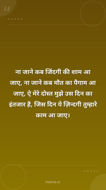 ना जाने कब जिंदगी की शाम आ जाए, ना जाने कब मौत का पैगाम आ जाए, ऐ मेरे दोस्त मुझे उस दिन का इंतजार है, जिस दिन ये ज़िन्दगी तुम्हारे काम आ जाए।
