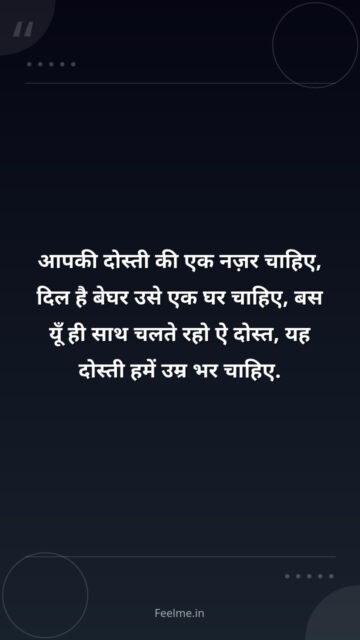 आपकी दोस्ती की एक नज़र चाहिए, दिल है बेघर उसे एक घर चाहिए, बस यूँ ही साथ चलते रहो ऐ दोस्त, यह दोस्ती हमें उम्र भर चाहिए.