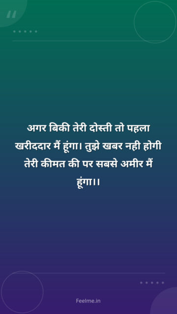 अगर बिकी तेरी दोस्ती तो पहला खरीददार मैं हूंगा। तुझे खबर नही होगी तेरी कीमत की पर सबसे अमीर मैं हूंगा।।