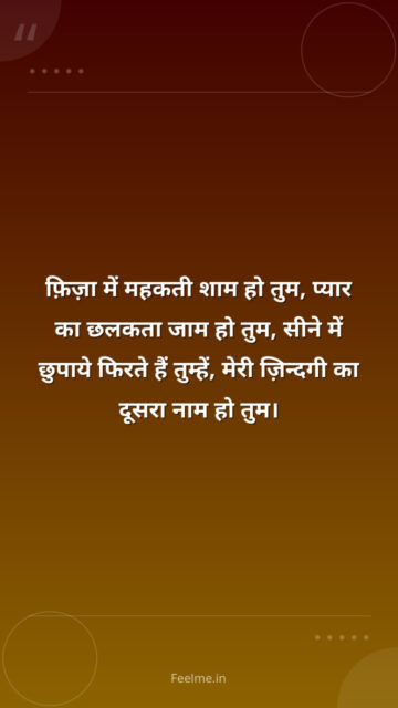 फ़िज़ा में महकती शाम हो तुम, प्यार का छलकता जाम हो तुम, सीने में छुपाये फिरते हैं तुम्हें, मेरी ज़िन्दगी का दूसरा नाम हो तुम।