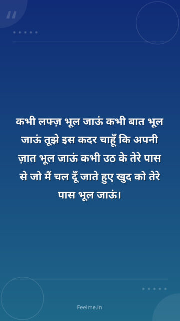 कभी लफ्ज़ भूल जाऊं कभी बात भूल जाऊं तूझे इस कदर चाहूँ कि अपनी ज़ात भूल जाऊं कभी उठ के तेरे पास से जो मैं चल दूँ जाते हुए खुद को तेरे पास भूल जाऊं।