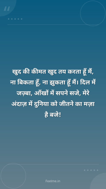 खुद की कीमत खुद तय करता हूँ मैं,    ना बिकता हूँ, ना झुकता हूँ मैं।    दिल में जज़्बा, आँखों में सपने सजे,    मेरे अंदाज़ में दुनिया को जीतने का मज़ा है बजे!