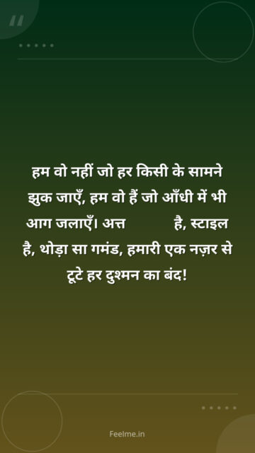 हम वो नहीं जो हर किसी के सामने झुक जाएँ,    हम वो हैं जो आँधी में भी आग जलाएँ।    अत्तitude है, स्टाइल है, थोड़ा सा गमंड,    हमारी एक नज़र से टूटे हर दुश्मन का बंद!