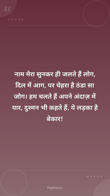 नाम मेरा सुनकर ही जलते हैं लोग,    दिल में आग, पर चेहरा है ठंडा सा जोग।    हम चलते हैं अपने अंदाज़ में यार,    दुश्मन भी कहते हैं, ये लड़का है बेकार!