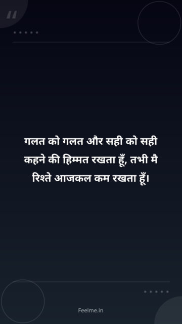 गलत को गलत और सही को सही कहने की हिम्मत रखता हूँ, तभी मै रिश्ते आजकल कम रखता हूँ।