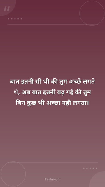 बात इतनी सी थी की तुम अच्छे लगते थे, अब बात इतनी बढ़ गई की तुम बिन कुछ भी अच्छा नही लगता।