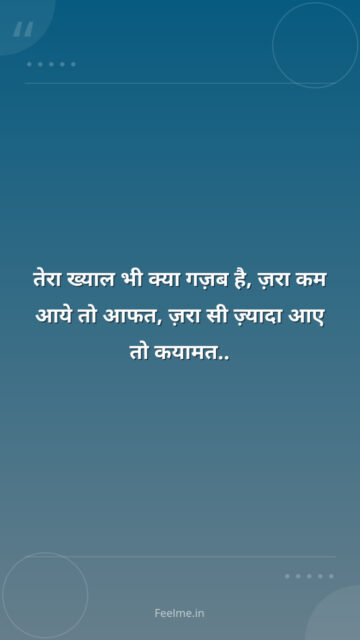 तेरा ख्याल भी क्या गज़ब है, ज़रा कम आये तो आफत, ज़रा सी ज़्यादा आए तो कयामत..