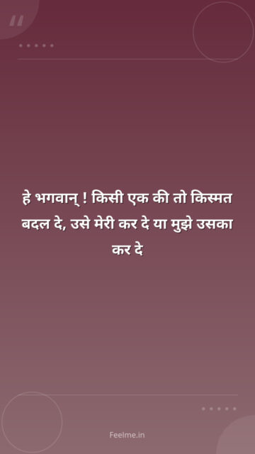 हे भगवान् ! किसी एक की तो किस्मत बदल दे, उसे मेरी कर दे या मुझे उसका कर दे